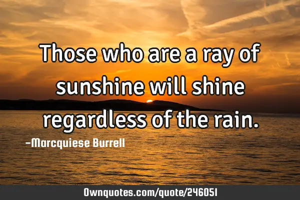 Those who are a ray of sunshine will shine regardless of the