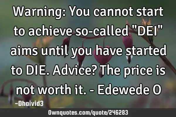 Warning: You cannot start to achieve so-called "DEI" aims until you have started to DIE. Advice? T
