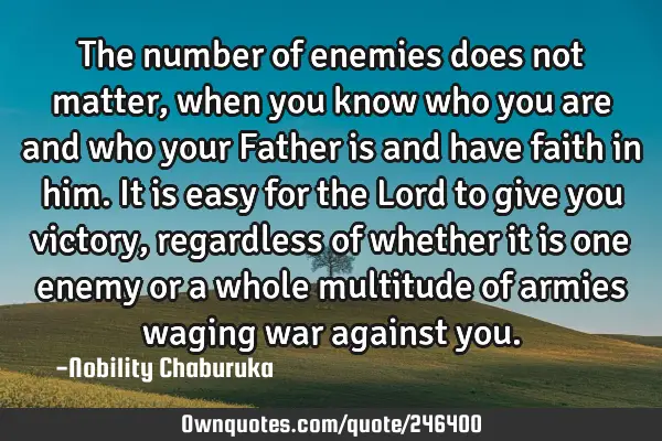 The number of enemies does not matter, when you know who you are and who your Father is and have