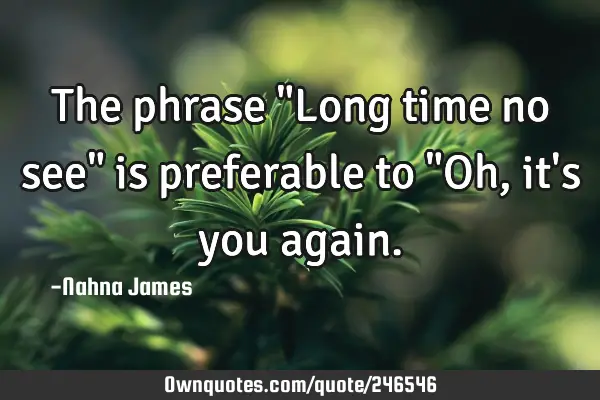 The phrase "Long time no see" is preferable to "Oh, it