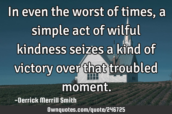 In even the worst of times, a simple act of wilful kindness seizes a kind of victory over that