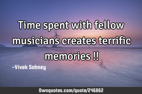 Time spent 
with fellow 
musicians 
creates 
terrific 
memories !!
