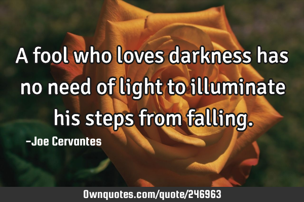 A fool who loves darkness has no need of light to illuminate his steps from