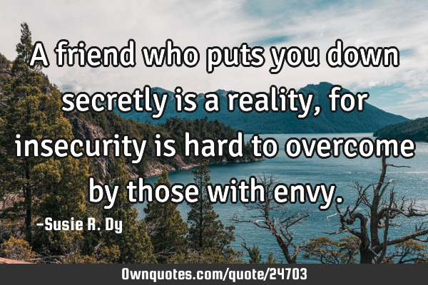 A friend who puts you down secretly is a reality, for insecurity is hard to overcome by those with