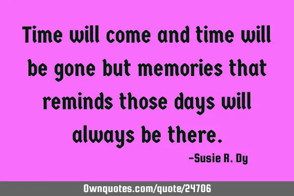 Time will come and time will be gone but memories that reminds those days will always be