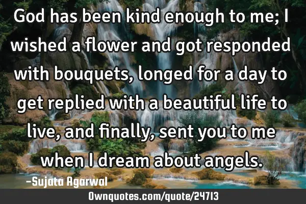 God has been kind enough to me; I wished a flower and got responded with bouquets, longed for a day