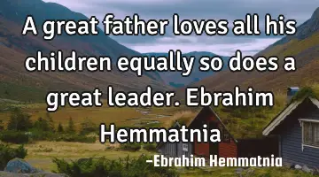 A great father loves all his children equally so does a great leader. Ebrahim Hemmatnia