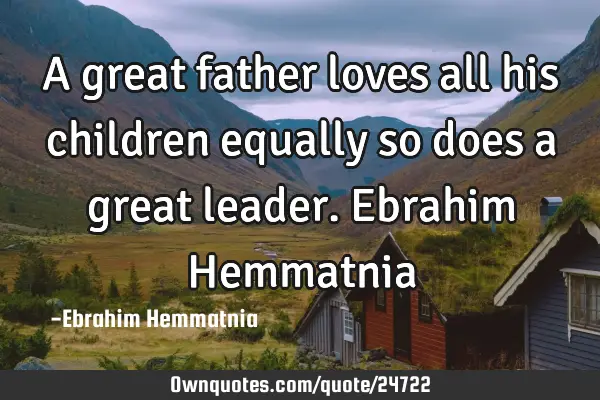 A great father loves all his children equally so does a great leader. Ebrahim H