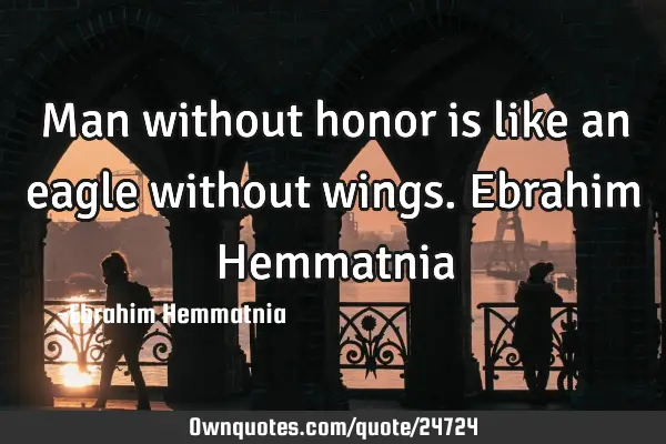 Man without honor is like an eagle without wings. Ebrahim H