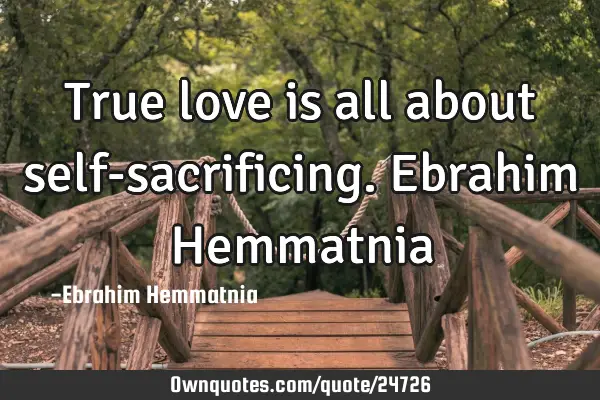 True love is all about self-sacrificing. Ebrahim H