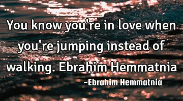 You know you're in love when you're jumping instead of walking. Ebrahim Hemmatnia