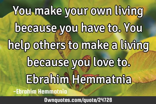 You make your own living because you have to. You help others to make a living because you love to.