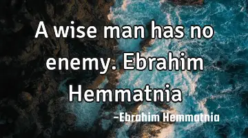A wise man has no enemy. Ebrahim Hemmatnia
