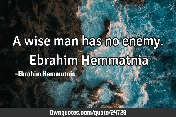 A wise man has no enemy. Ebrahim H