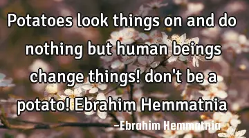 Potatoes look things on and do nothing but human beings change things! don't be a potato! Ebrahim H