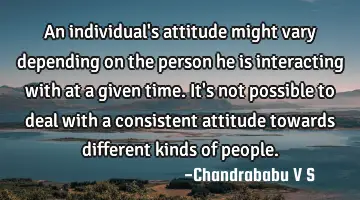 An individual's attitude might vary depending on the person he is interacting with at a given time.
