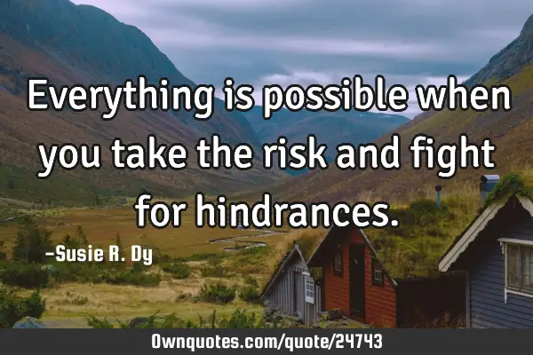 Everything is possible when you take the risk and fight for