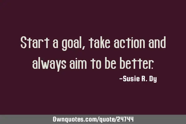 Start a goal, take action and always aim to be