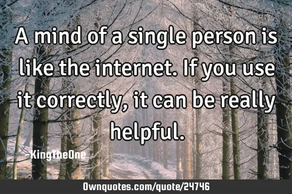 A mind of a single person is like the internet. If you use it correctly, it can be really