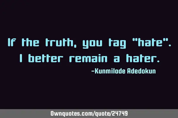 If the truth, you tag "hate".I better remain a
