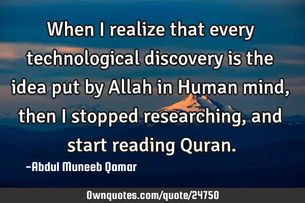 When I realize that every technological discovery is the idea put by Allah in Human mind, then I