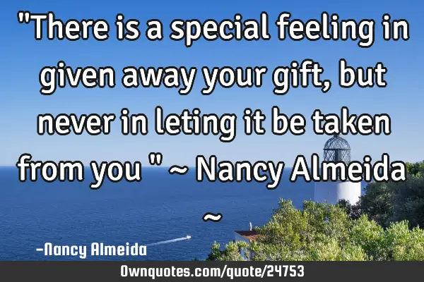 "There is a special feeling in given away your gift, but never in leting it be taken from you " ~ N