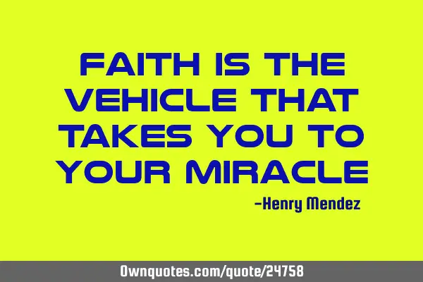 Faith is the vehicle that takes you to your