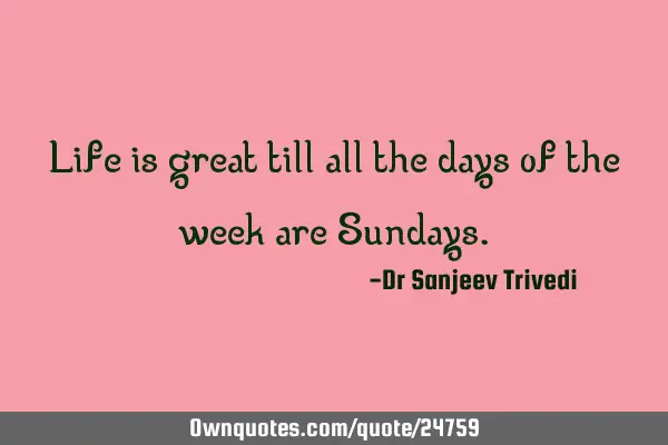 Life is great till all the days of the week are S