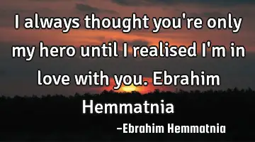 I always thought you're only my hero until I realised I'm in love with you. Ebrahim Hemmatnia