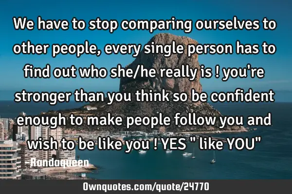 We have to stop comparing ourselves to other people , every single person has to find out who she/