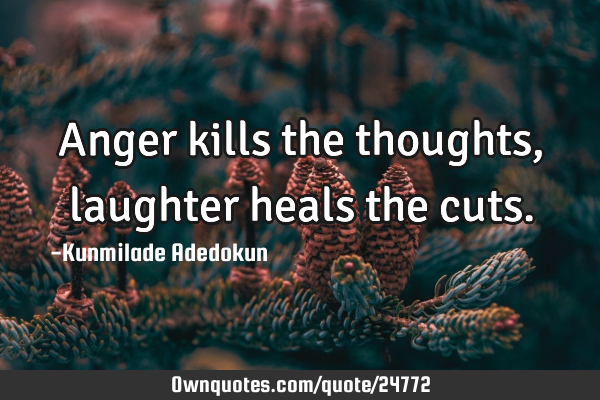 Anger kills the thoughts, laughter heals the