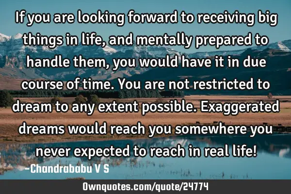 If you are looking forward to receiving big things in life, and mentally prepared to handle them,