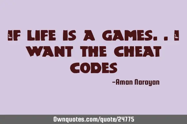 If life is a games..I want the cheat