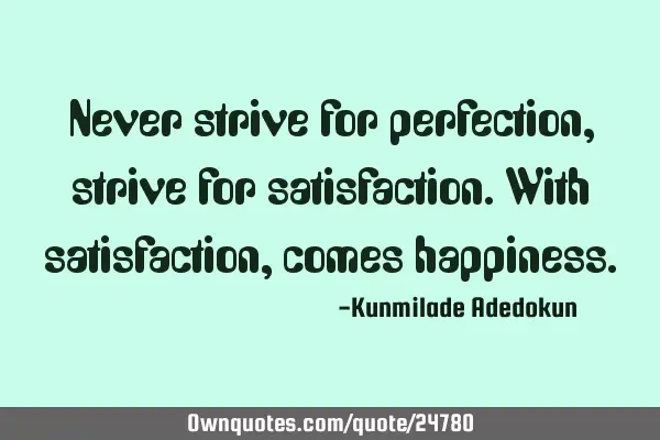 Never strive for perfection, strive for satisfaction.With satisfaction, comes