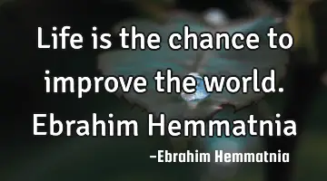 Life is the chance to improve the world. Ebrahim Hemmatnia