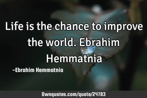 Life is the chance to improve the world. Ebrahim H