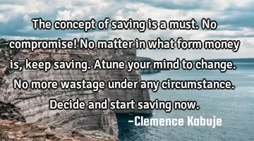 The concept of saving is a must. No compromise! No matter in what form money is, keep saving. Atune