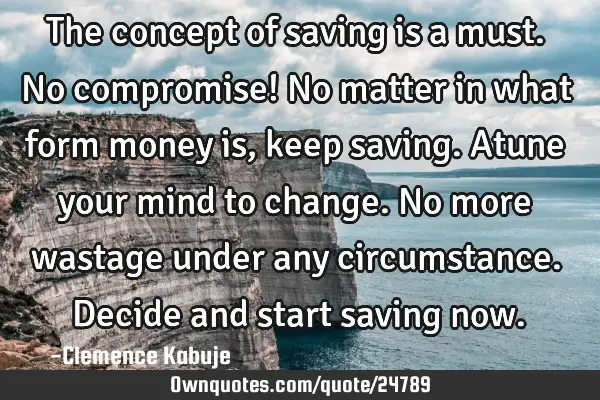 The concept of saving is a must. No compromise! No matter in what form money is, keep saving. Atune