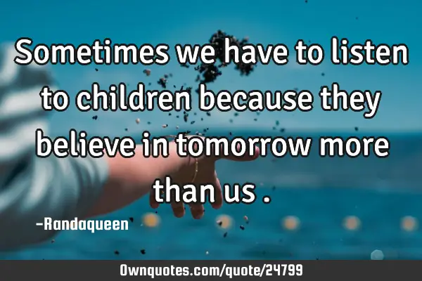 Sometimes we have to listen to children because they believe in tomorrow more than us