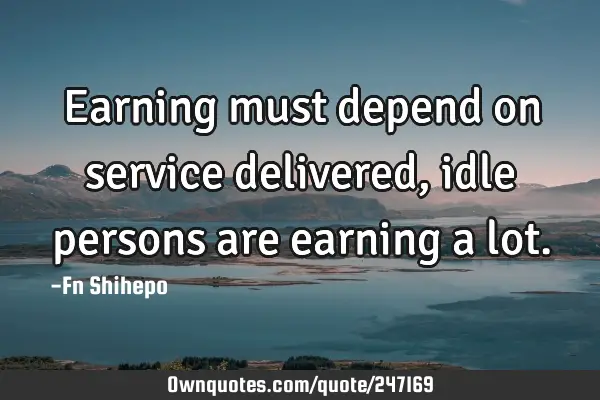 Earning must depend on service delivered, idle persons are earning a