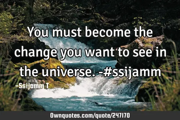 You must become the change you want to see in the universe.

-#ssijamm