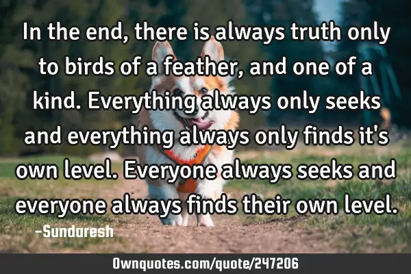 In the end, there is always truth only to birds of a feather, and one of a kind. Everything always