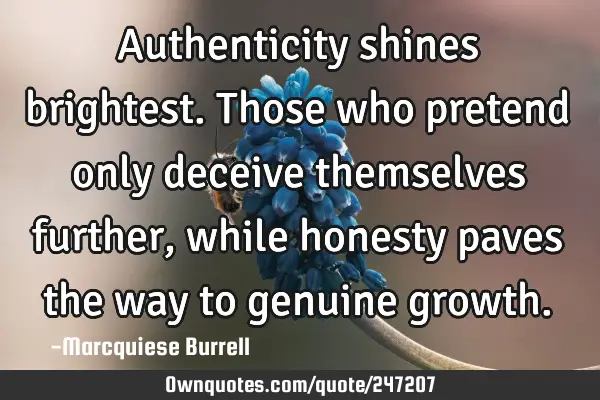 Authenticity shines brightest. Those who pretend only deceive themselves further, while honesty