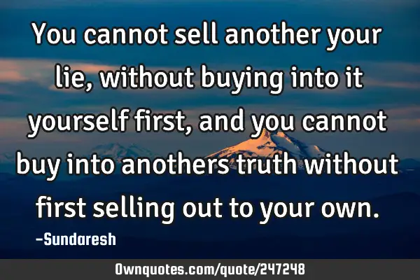 You cannot sell another your lie, without buying into it yourself first, and you cannot buy into