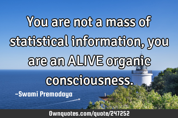 You are not a mass of statistical information, you are an ALIVE organic