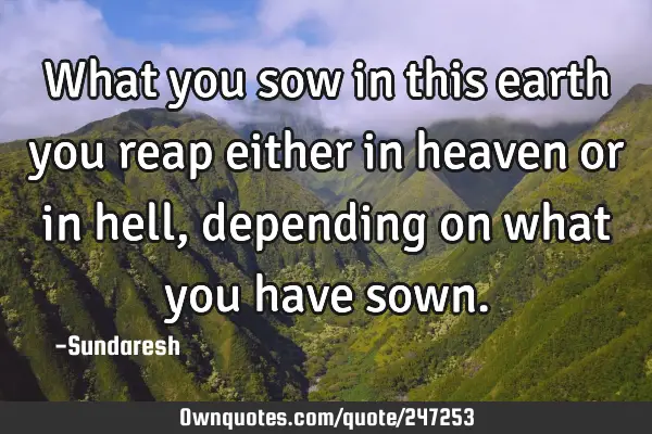 What you sow in this earth you reap either in heaven or in hell, depending on what you have
