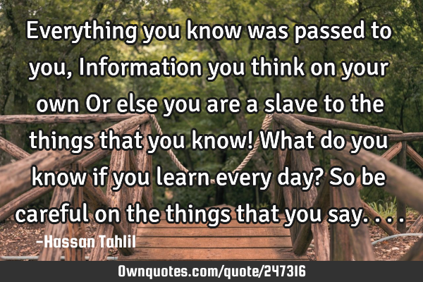 Everything you know was passed to you,Information you think on your own
Or else you are a slave to