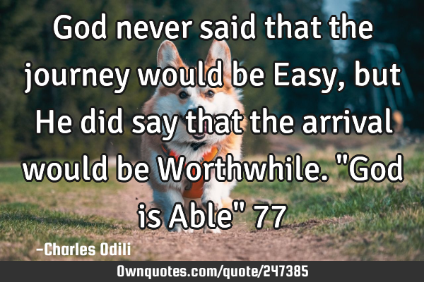 God never said that the journey would be Easy, but He did say that the arrival would be Worthwhile.