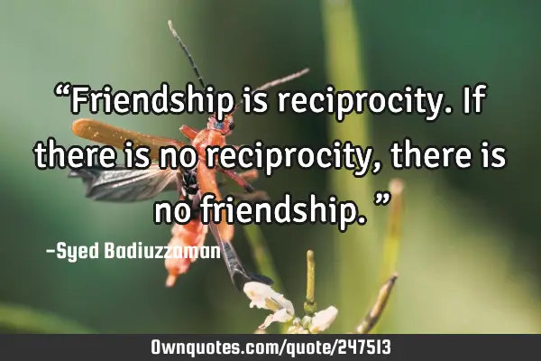 “Friendship is reciprocity. If there is no reciprocity, there is no friendship.”