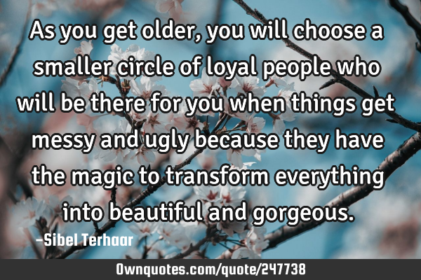 As you get older, 
you will choose a smaller 
circle of loyal people who will 
be there for you